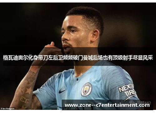 格瓦迪奥尔化身带刀左后卫频频破门曼城后场也有顶级射手尽显风采 格瓦迪奥尔化身带刀左后卫频频破门曼城后场也有顶级射手尽显风采