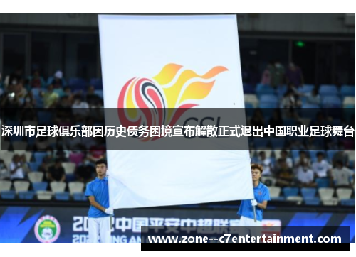 深圳市足球俱乐部因历史债务困境宣布解散正式退出中国职业足球舞台