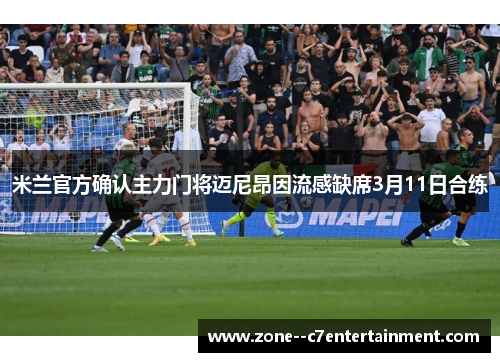 米兰官方确认主力门将迈尼昂因流感缺席3月11日合练 米兰官方确认主力门将迈尼昂因流感缺席3月11日合练