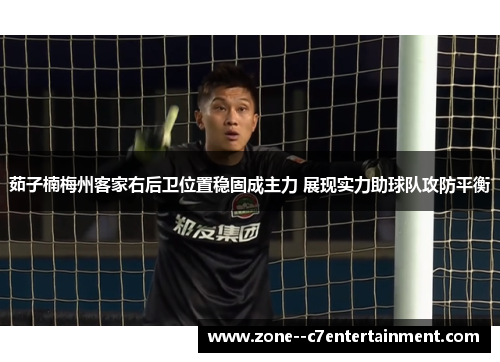 茹子楠梅州客家右后卫位置稳固成主力 展现实力助球队攻防平衡