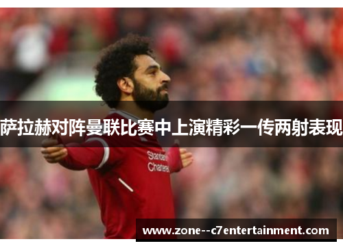 萨拉赫对阵曼联比赛中上演精彩一传两射表现