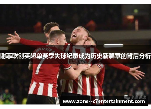 谢菲联创英超单赛季失球纪录成为历史新篇章的背后分析