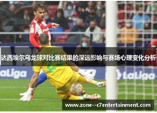 达西埃尔乌龙球对比赛结果的深远影响与赛场心理变化分析