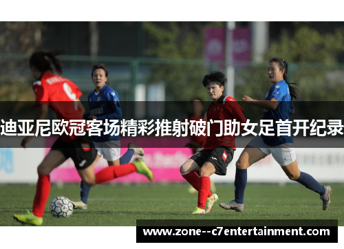 迪亚尼欧冠客场精彩推射破门助女足首开纪录