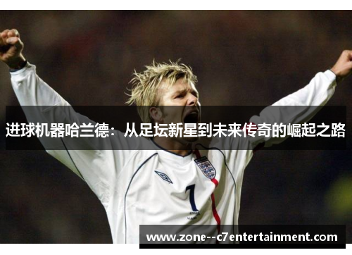 进球机器哈兰德：从足坛新星到未来传奇的崛起之路