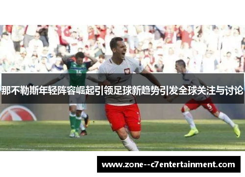 那不勒斯年轻阵容崛起引领足球新趋势引发全球关注与讨论