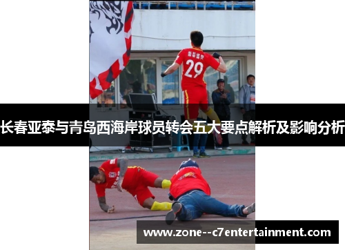 长春亚泰与青岛西海岸球员转会五大要点解析及影响分析