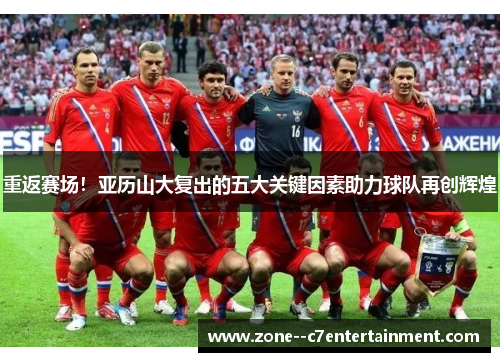 重返赛场！亚历山大复出的五大关键因素助力球队再创辉煌