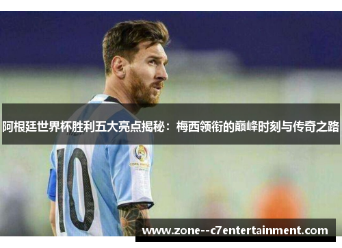 阿根廷世界杯胜利五大亮点揭秘：梅西领衔的巅峰时刻与传奇之路