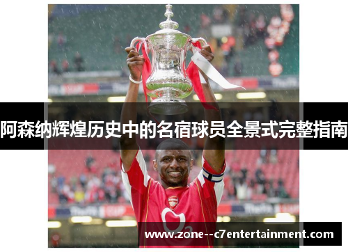 阿森纳辉煌历史中的名宿球员全景式完整指南