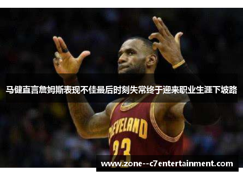 马健直言詹姆斯表现不佳最后时刻失常终于迎来职业生涯下坡路