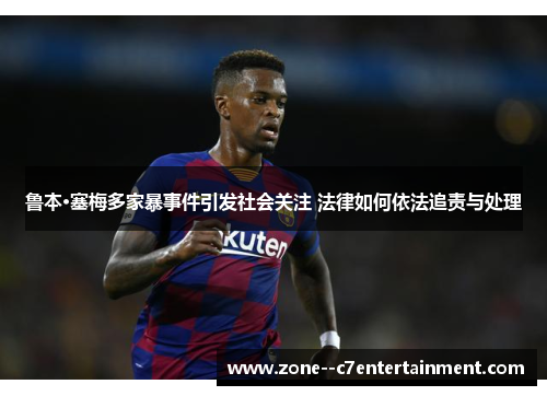 鲁本·塞梅多家暴事件引发社会关注 法律如何依法追责与处理 鲁本·塞梅多家暴事件引发社会关注 法律如何依法追责与处理
