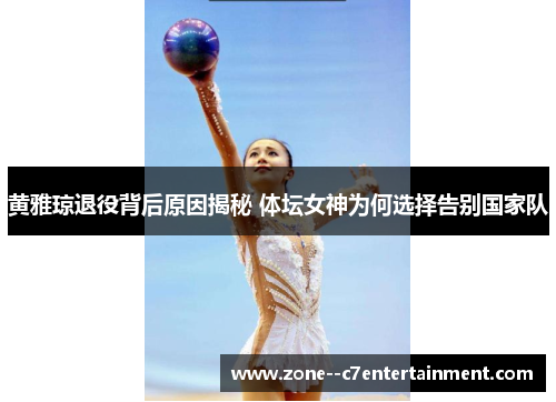 黄雅琼退役背后原因揭秘 体坛女神为何选择告别国家队 黄雅琼退役背后原因揭秘 体坛女神为何选择告别国家队