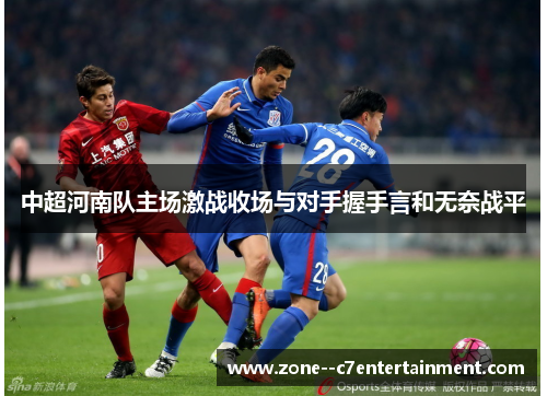 中超河南队主场激战收场与对手握手言和无奈战平 中超河南队主场激战收场与对手握手言和无奈战平