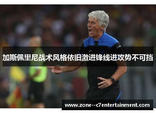 加斯佩里尼战术风格依旧激进锋线进攻势不可挡 加斯佩里尼战术风格依旧激进锋线进攻势不可挡