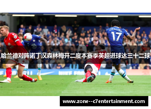 哈兰德对阵诺丁汉森林梅开二度本赛季英超进球达三十二球 哈兰德对阵诺丁汉森林梅开二度本赛季英超进球达三十二球