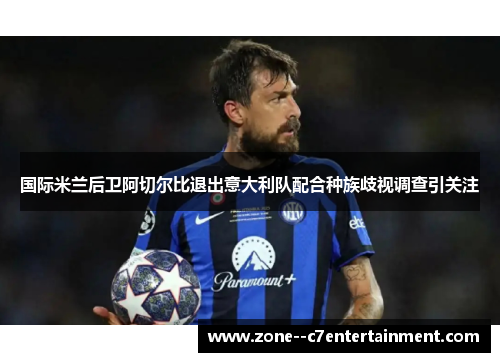 国际米兰后卫阿切尔比退出意大利队配合种族歧视调查引关注 国际米兰后卫阿切尔比退出意大利队配合种族歧视调查引关注