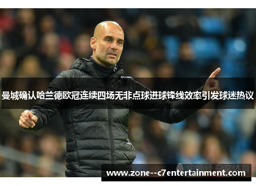 曼城确认哈兰德欧冠连续四场无非点球进球锋线效率引发球迷热议