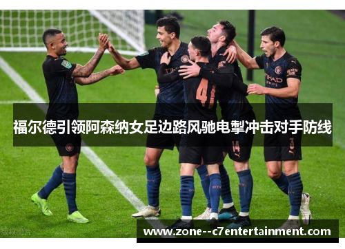福尔德引领阿森纳女足边路风驰电掣冲击对手防线 福尔德引领阿森纳女足边路风驰电掣冲击对手防线