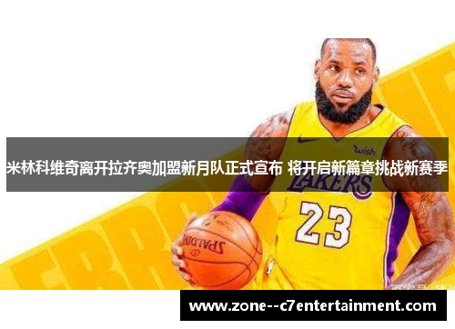 米林科维奇离开拉齐奥加盟新月队正式宣布 将开启新篇章挑战新赛季