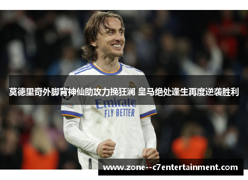 莫德里奇外脚背神仙助攻力挽狂澜 皇马绝处逢生再度逆袭胜利