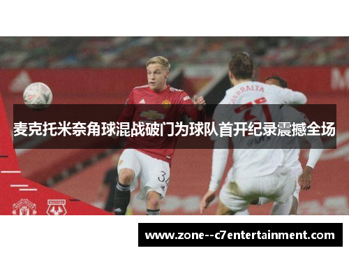 麦克托米奈角球混战破门为球队首开纪录震撼全场