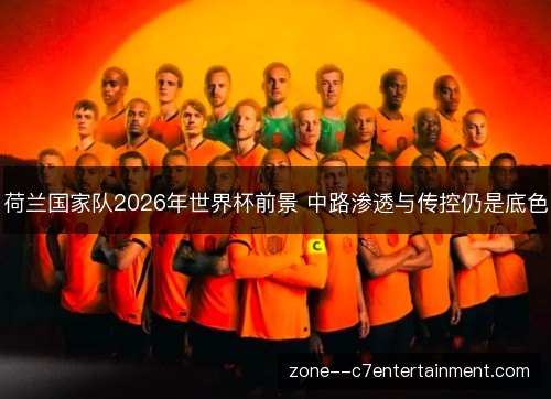 荷兰国家队2026年世界杯前景 中路渗透与传控仍是底色 荷兰国家队2026年世界杯前景 中路渗透与传控仍是底色
